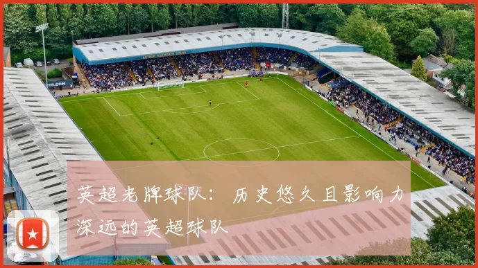 英超老牌球队：历史悠久且影响力深远的英超球队