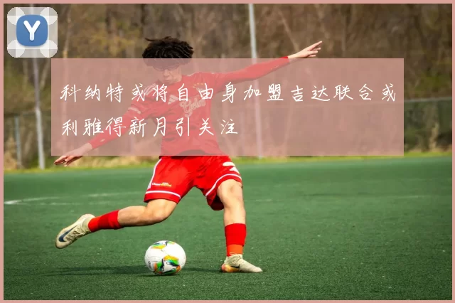 科纳特或将自由身加盟吉达联合或利雅得新月引关注