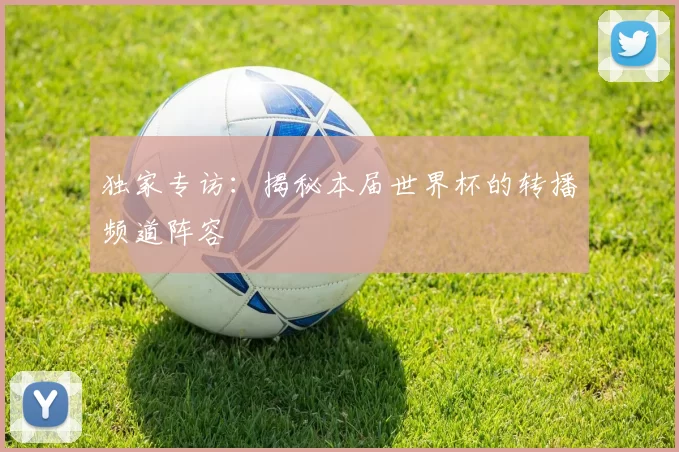 独家专访：揭秘本届世界杯的转播频道阵容