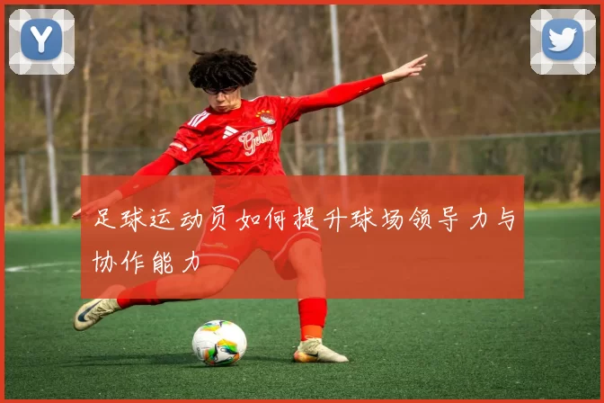 足球运动员如何提升球场领导力与协作能力
