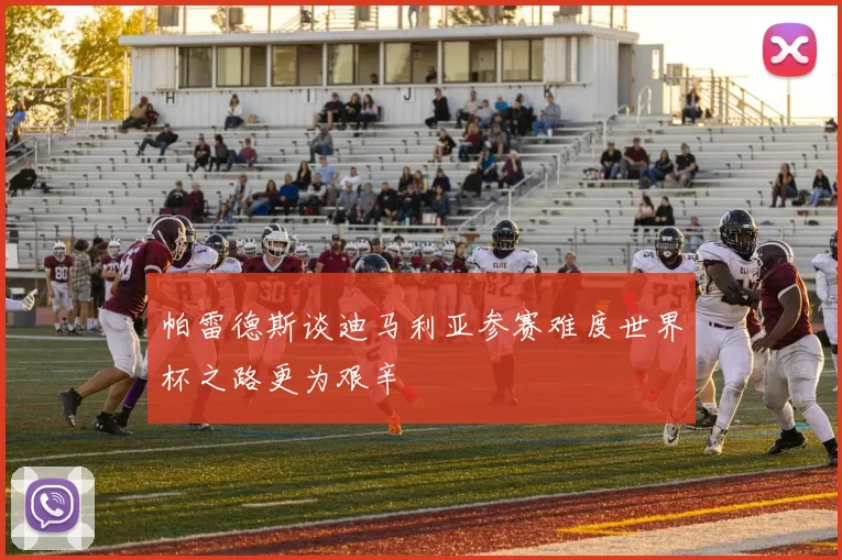 帕雷德斯谈迪马利亚参赛难度世界杯之路更为艰辛
