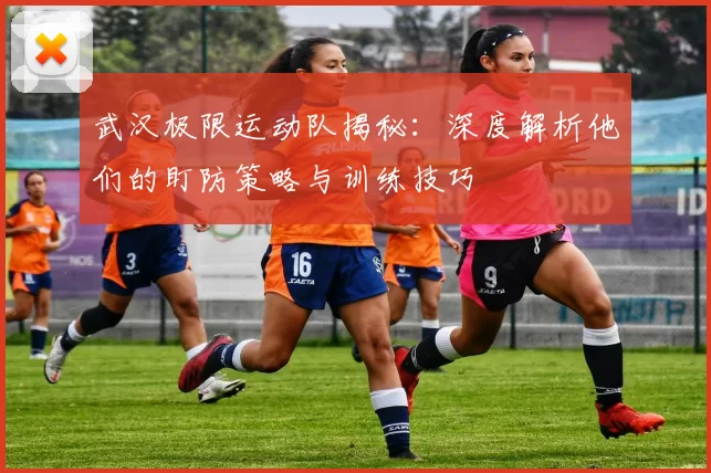 武汉极限运动队揭秘：深度解析他们的盯防策略与训练技巧
