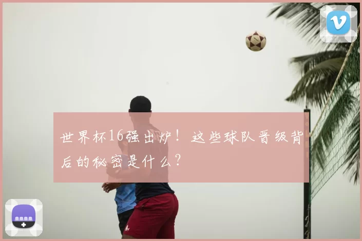 世界杯16强出炉!这些球队晋级背后的秘密是什么?