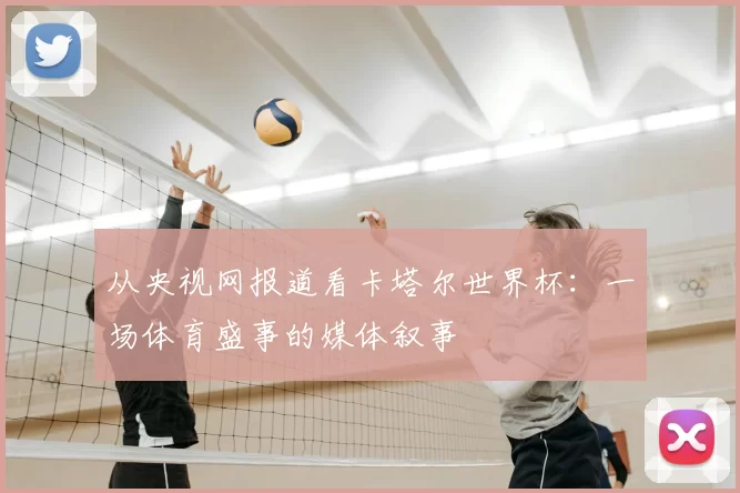 从央视网报道看卡塔尔世界杯:一场体育盛事的媒体叙事