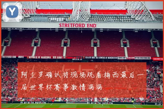 阿圭罗确认将现场观看梅西最后一届世界杯赛事激情满满