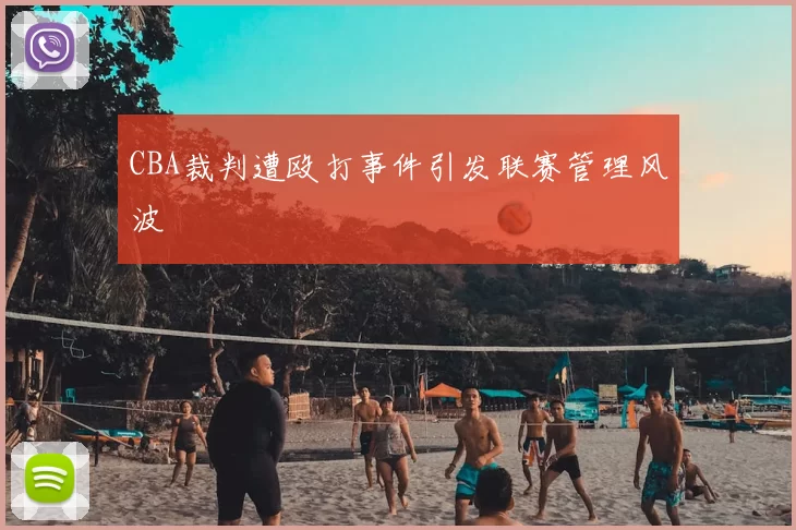 CBA裁判遭殴打事件引发联赛管理风波