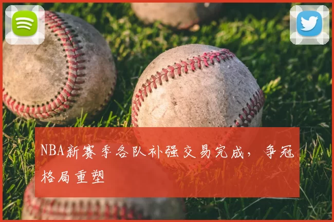 NBA新赛季各队补强交易完成，争冠格局重塑