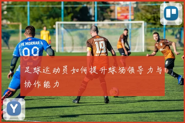 足球运动员如何提升球场领导力与协作能力
