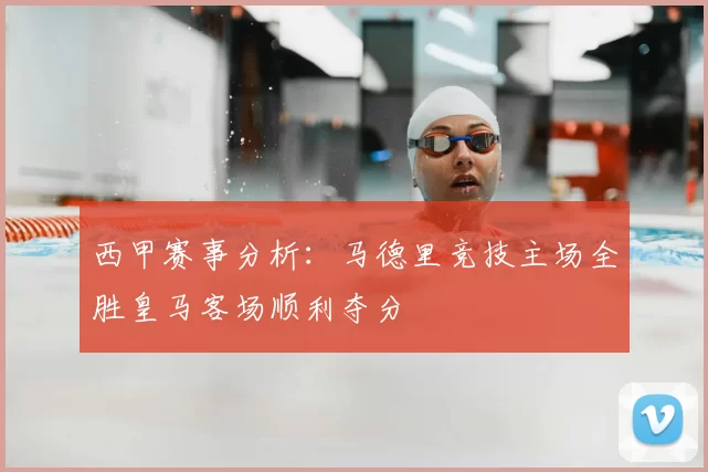 西甲赛事分析：马德里竞技主场全胜皇马客场顺利夺分