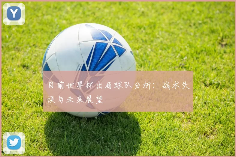 目前世界杯出局球队分析：战术失误与未来展望