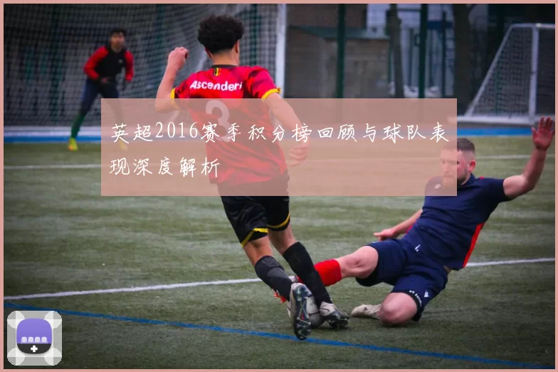 英超2016赛季积分榜回顾与球队表现深度解析