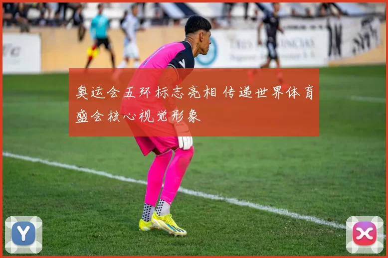 奥运会五环标志亮相 传递世界体育盛会核心视觉形象