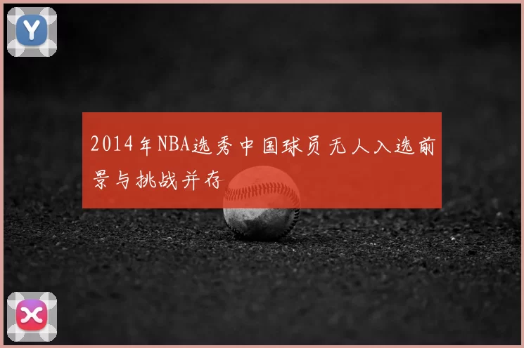 2014年NBA选秀中国球员无人入选前景与挑战并存