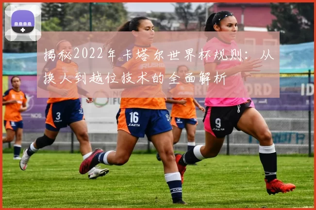 揭秘2022年卡塔尔世界杯规则:从换人到越位技术的全面解析