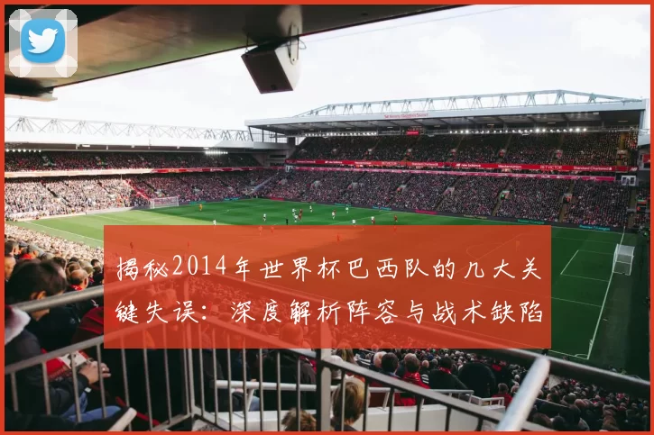 揭秘2014年世界杯巴西队的几大关键失误:深度解析阵容与战术缺陷