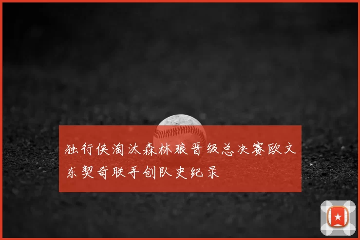 独行侠淘汰森林狼晋级总决赛欧文东契奇联手创队史纪录