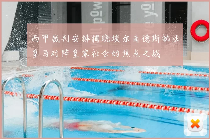 西甲裁判安排揭晓埃尔南德斯执法皇马对阵皇家社会的焦点之战