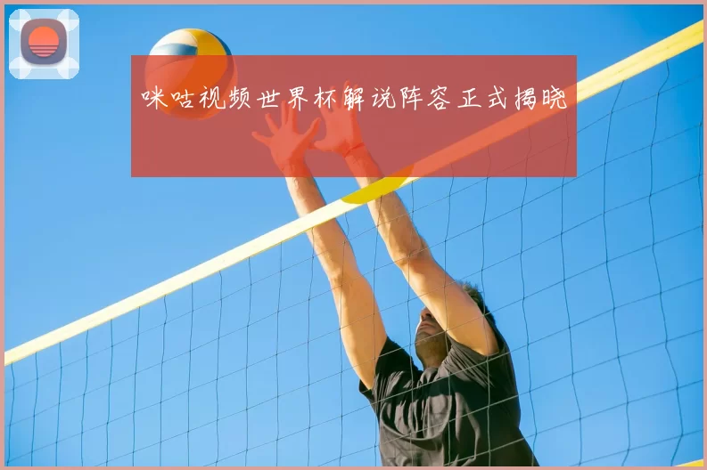 咪咕视频世界杯解说阵容正式揭晓
