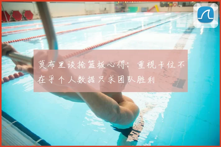 莫布里谈抢篮板心得:重视卡位不在乎个人数据只求团队胜利