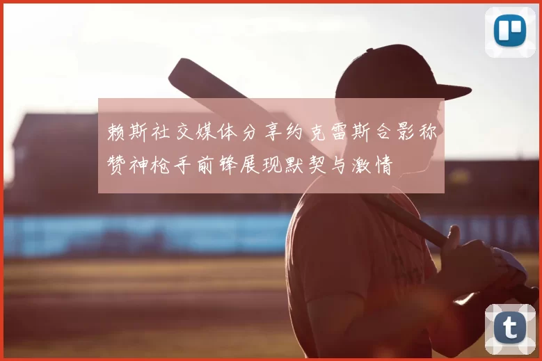 赖斯社交媒体分享约克雷斯合影称赞神枪手前锋展现默契与激情