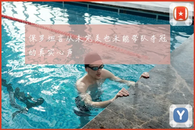 保罗坦言从未完美也未能带队夺冠的真实心声