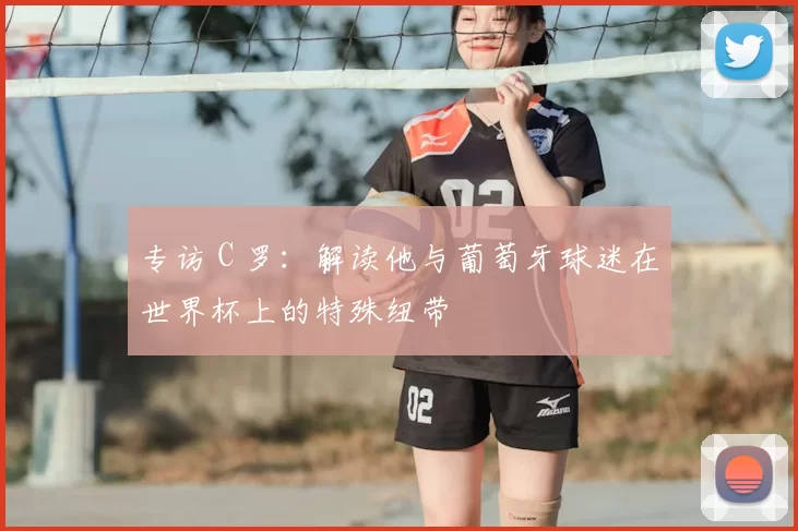 专访 C 罗:解读他与葡萄牙球迷在世界杯上的特殊纽带