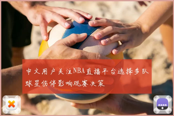 中文用户关注NBA直播平台选择多队球星伤停影响观赛决策